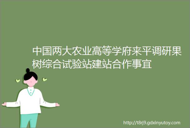 中国两大农业高等学府来平调研果树综合试验站建站合作事宜