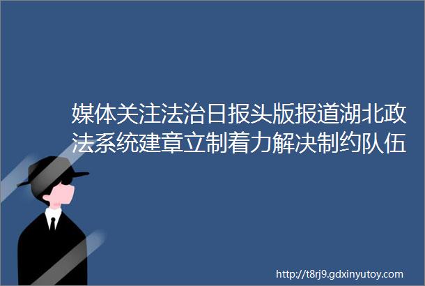 媒体关注法治日报头版报道湖北政法系统建章立制着力解决制约队伍建设共性问题