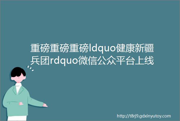 重磅重磅重磅ldquo健康新疆兵团rdquo微信公众平台上线了